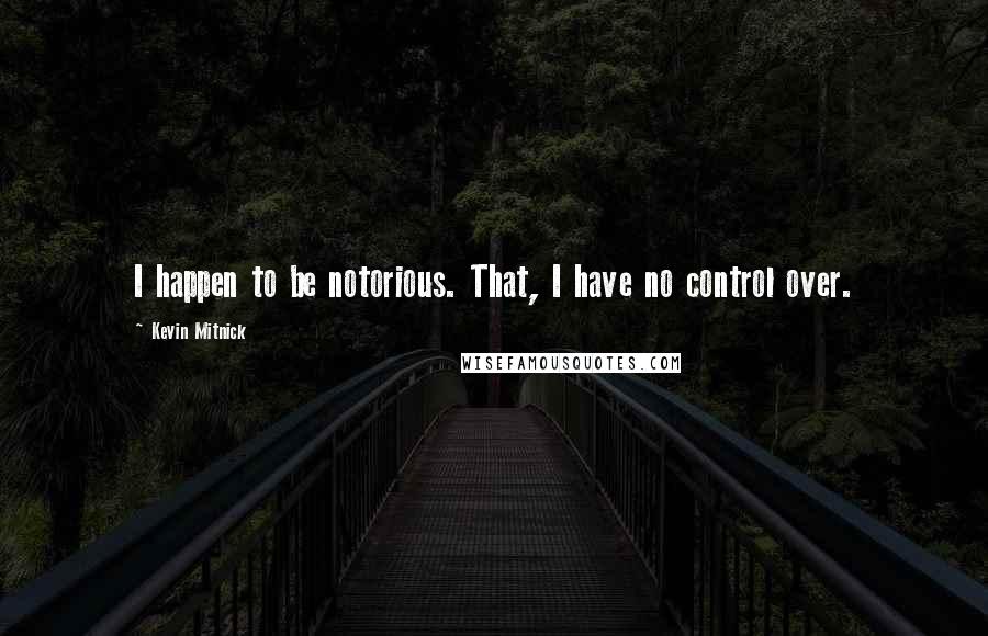 Kevin Mitnick quotes: I happen to be notorious. That, I have no control over.