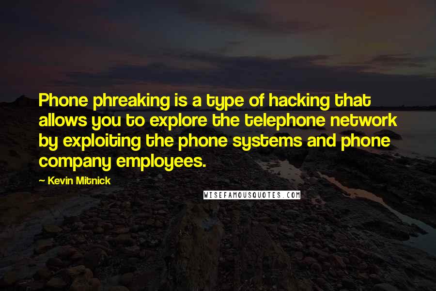 Kevin Mitnick quotes: Phone phreaking is a type of hacking that allows you to explore the telephone network by exploiting the phone systems and phone company employees. Kevin Mitnick quotes: Phone phreaking is a type of hacking that allows you to explore the telephone network by exploiting the phone systems and phone company employees.