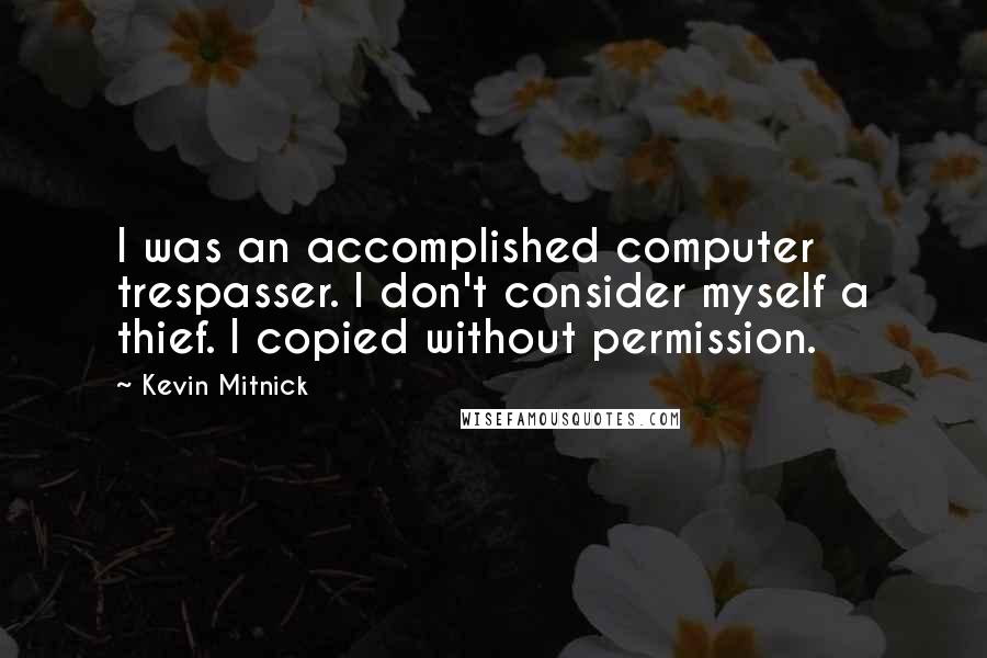 Kevin Mitnick quotes: I was an accomplished computer trespasser. I don't consider myself a thief. I copied without permission. Kevin Mitnick quotes: I was an accomplished computer trespasser. I don't consider myself a thief. I copied without permission.