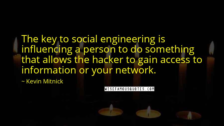 Kevin Mitnick quotes: The key to social engineering is influencing a person to do something that allows the hacker to gain access to information or your network. Kevin Mitnick quotes: The key to social engineering is influencing a person to do something that allows the hacker to gain access to information or your network.
