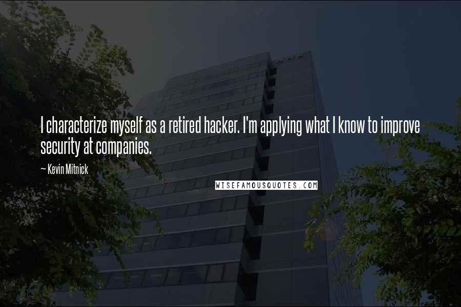 Kevin Mitnick quotes: I characterize myself as a retired hacker. I'm applying what I know to improve security at companies. Kevin Mitnick quotes: I characterize myself as a retired hacker. I'm applying what I know to improve security at companies.