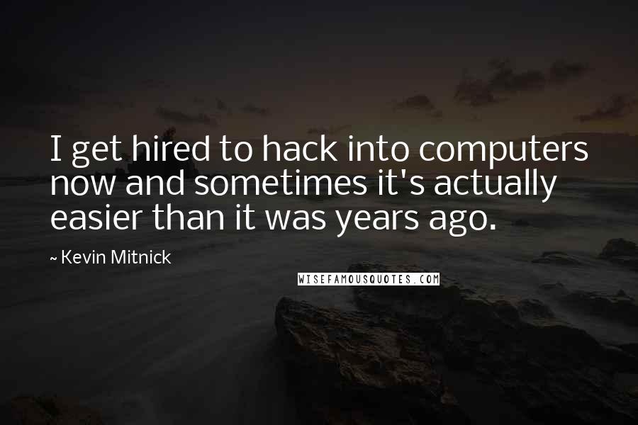 Kevin Mitnick quotes: I get hired to hack into computers now and sometimes it's actually easier than it was years ago.