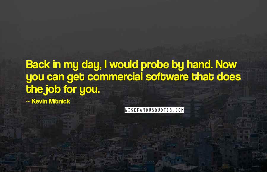 Kevin Mitnick quotes: Back in my day, I would probe by hand. Now you can get commercial software that does the job for you.