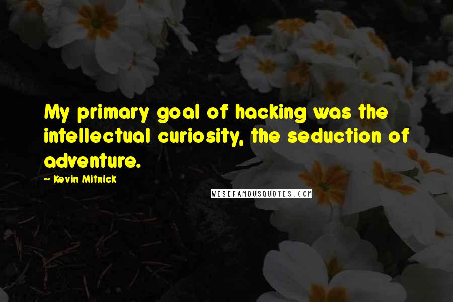 Kevin Mitnick quotes: My primary goal of hacking was the intellectual curiosity, the seduction of adventure.