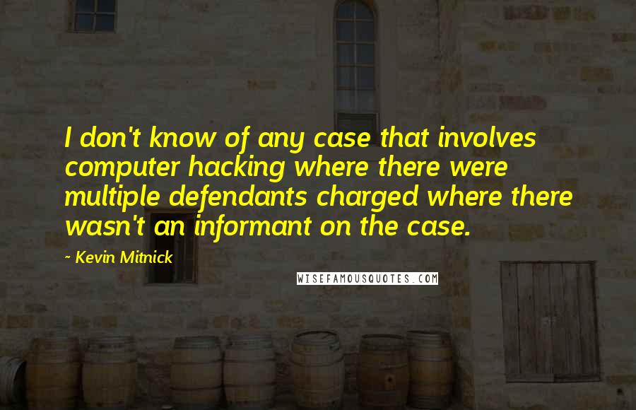 Kevin Mitnick quotes: I don't know of any case that involves computer hacking where there were multiple defendants charged where there wasn't an informant on the case. Kevin Mitnick quotes: I don't know of any case that involves computer hacking where there were multiple defendants charged where there wasn't an informant on the case.