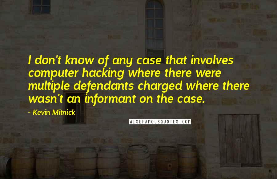 Kevin Mitnick quotes: I don't know of any case that involves computer hacking where there were multiple defendants charged where there wasn't an informant on the case.