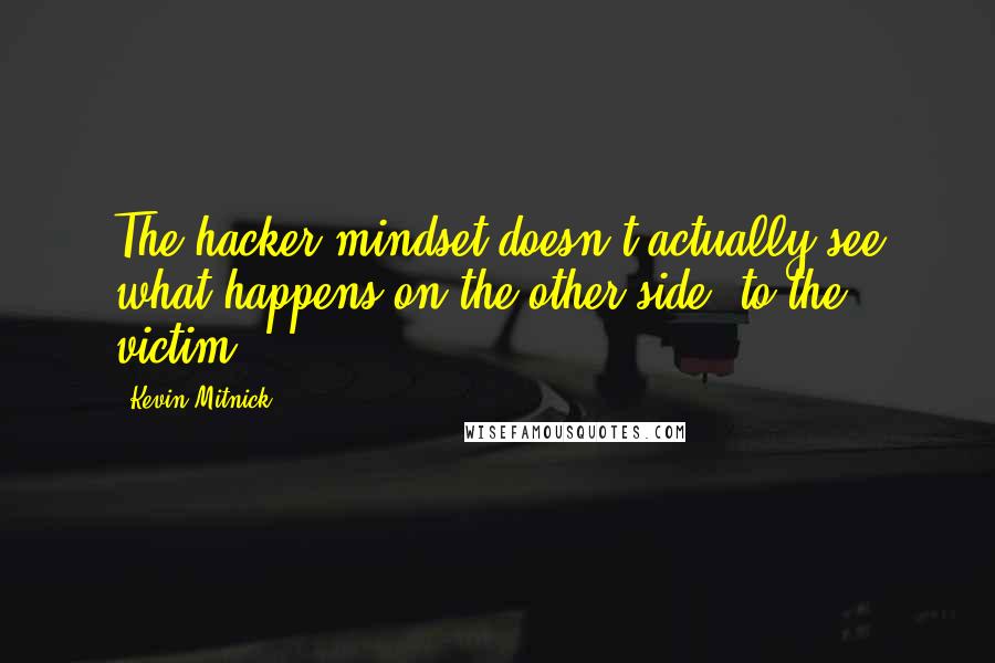 Kevin Mitnick quotes: The hacker mindset doesn't actually see what happens on the other side, to the victim.