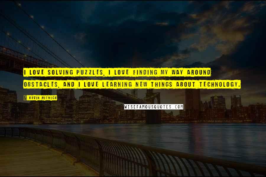 Kevin Mitnick quotes: I love solving puzzles, I love finding my way around obstacles, and I love learning new things about technology.