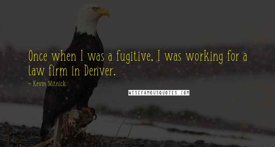 Kevin Mitnick quotes: Once when I was a fugitive, I was working for a law firm in Denver.