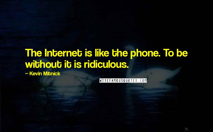 Kevin Mitnick quotes: The Internet is like the phone. To be without it is ridiculous.