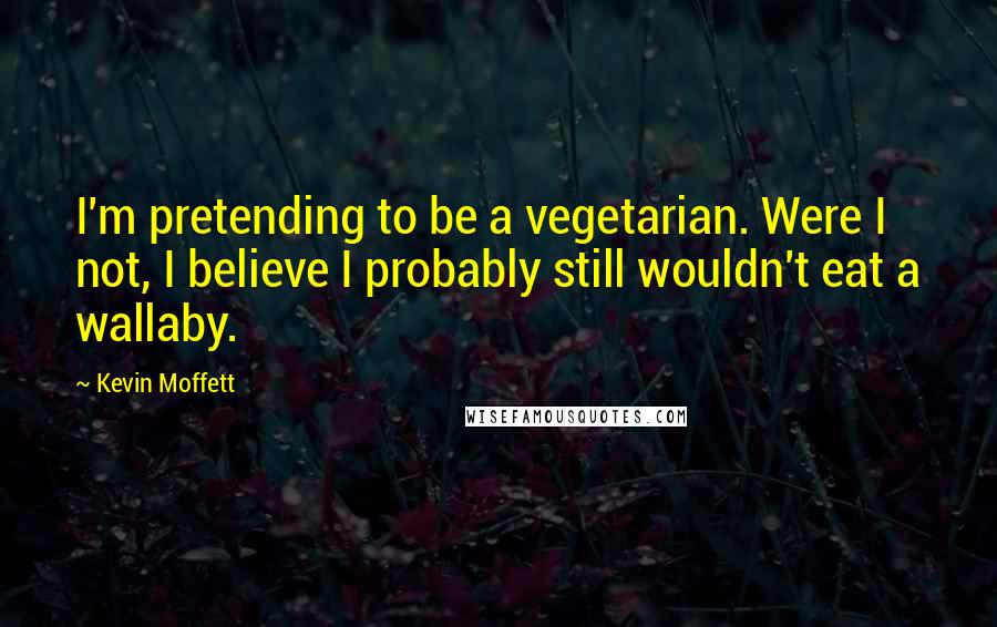 Kevin Moffett quotes: I'm pretending to be a vegetarian. Were I not, I believe I probably still wouldn't eat a wallaby.