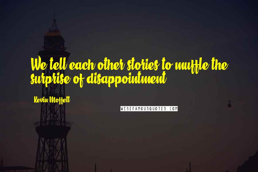 Kevin Moffett quotes: We tell each other stories to muffle the surprise of disappointment.