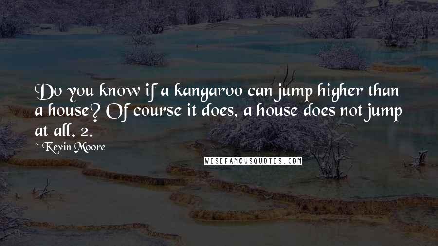 Kevin Moore quotes: Do you know if a kangaroo can jump higher than a house? Of course it does, a house does not jump at all. 2.