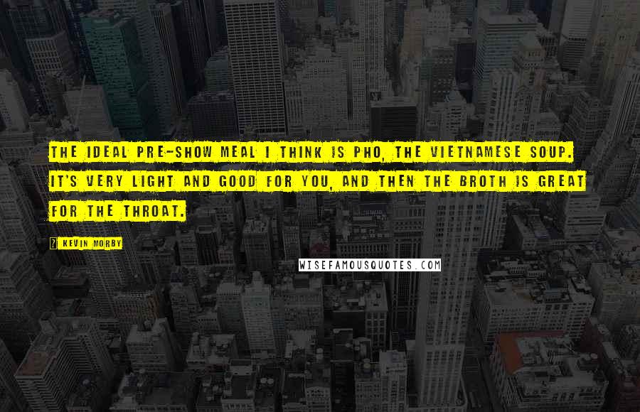 Kevin Morby quotes: The ideal pre-show meal I think is pho, the Vietnamese soup. It's very light and good for you, and then the broth is great for the throat.