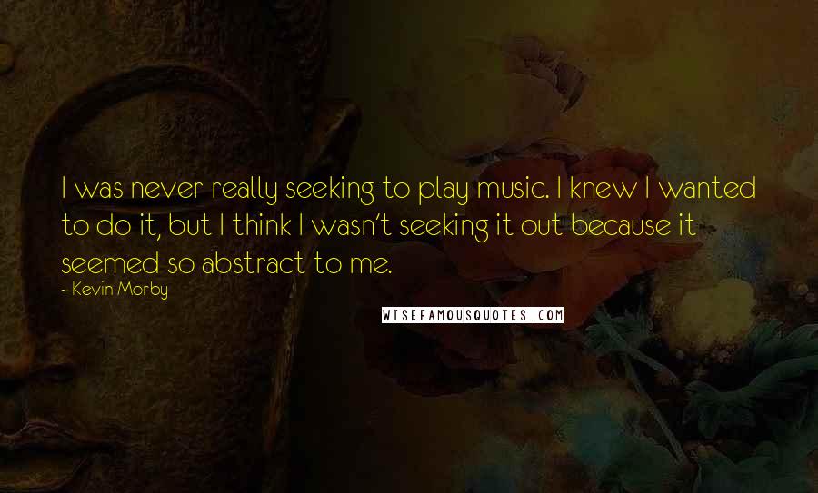 Kevin Morby quotes: I was never really seeking to play music. I knew I wanted to do it, but I think I wasn't seeking it out because it seemed so abstract to me.