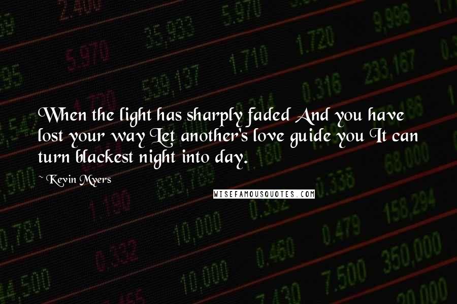 Kevin Myers quotes: When the light has sharply faded And you have lost your way Let another's love guide you It can turn blackest night into day. Kevin Myers quotes: When the light has sharply faded And you have lost your way Let another's love guide you It can turn blackest night into day.