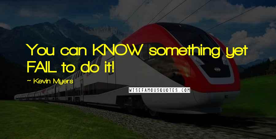 Kevin Myers quotes: You can KNOW something yet FAIL to do it!