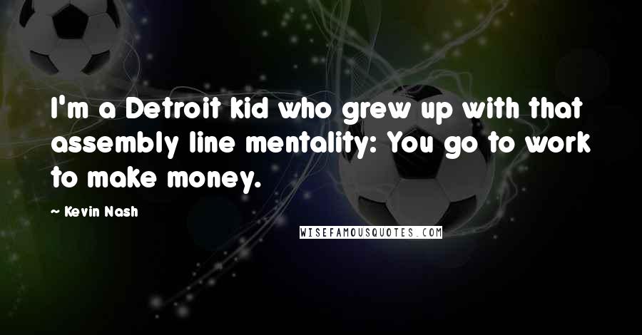Kevin Nash quotes: I'm a Detroit kid who grew up with that assembly line mentality: You go to work to make money.