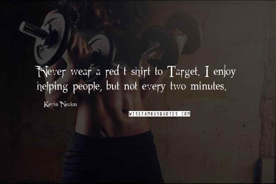 Kevin Nealon quotes: Never wear a red t-shirt to Target. I enjoy helping people, but not every two minutes.