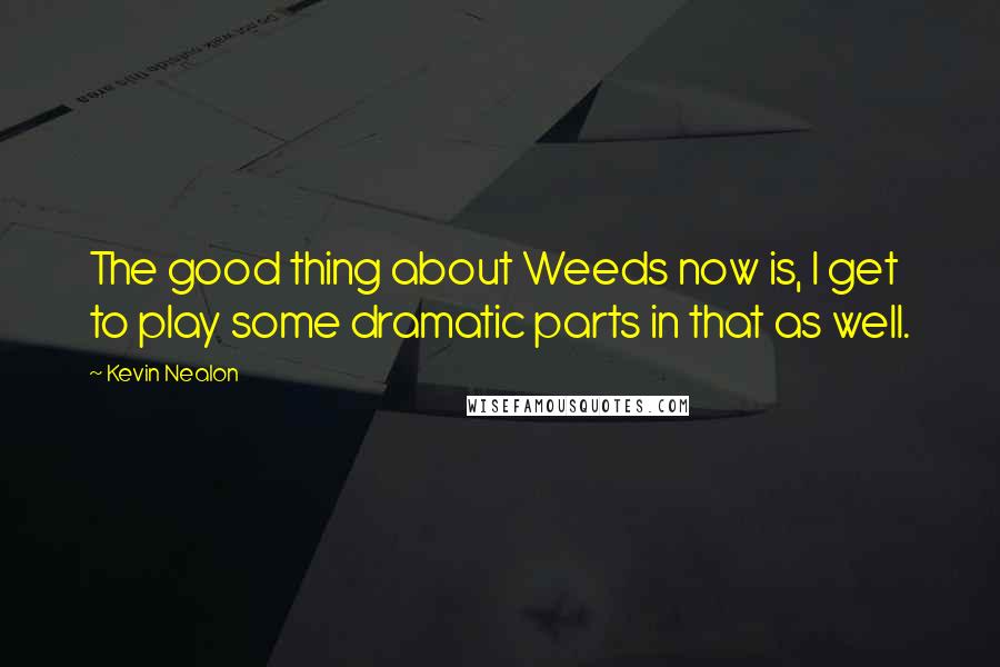 Kevin Nealon quotes: The good thing about Weeds now is, I get to play some dramatic parts in that as well.