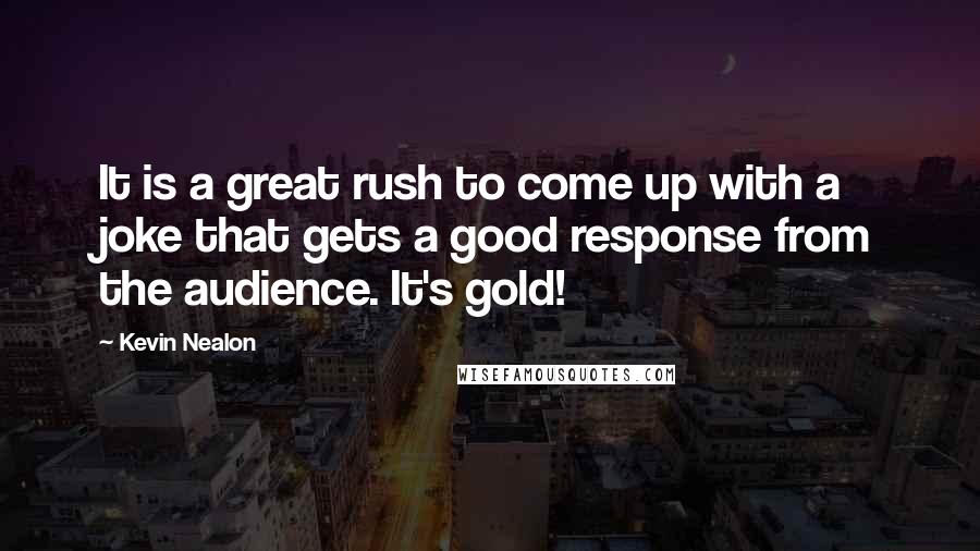 Kevin Nealon quotes: It is a great rush to come up with a joke that gets a good response from the audience. It's gold!