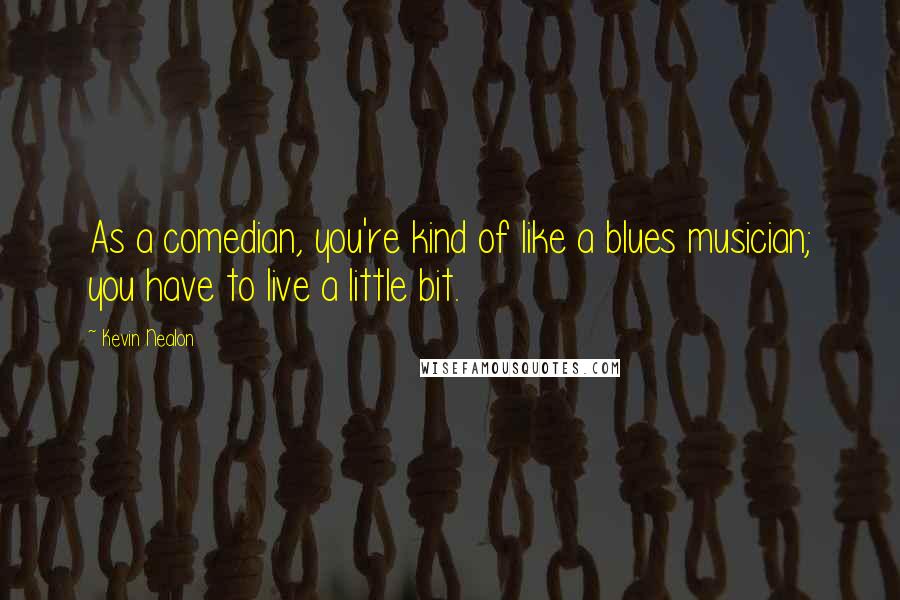 Kevin Nealon quotes: As a comedian, you're kind of like a blues musician; you have to live a little bit.