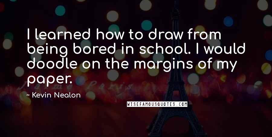 Kevin Nealon quotes: I learned how to draw from being bored in school. I would doodle on the margins of my paper.