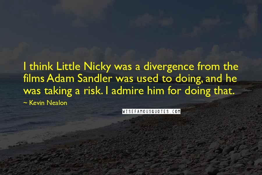 Kevin Nealon quotes: I think Little Nicky was a divergence from the films Adam Sandler was used to doing, and he was taking a risk. I admire him for doing that.