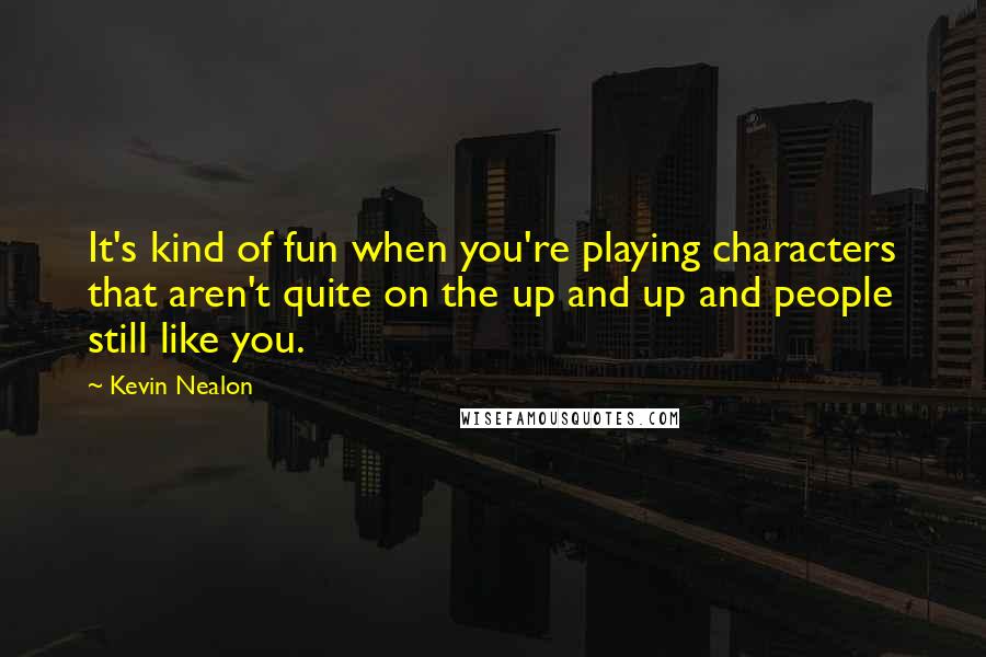 Kevin Nealon quotes: It's kind of fun when you're playing characters that aren't quite on the up and up and people still like you.