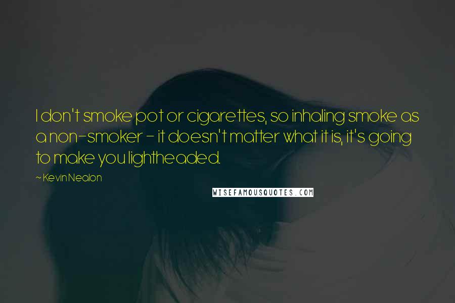 Kevin Nealon quotes: I don't smoke pot or cigarettes, so inhaling smoke as a non-smoker - it doesn't matter what it is, it's going to make you lightheaded.