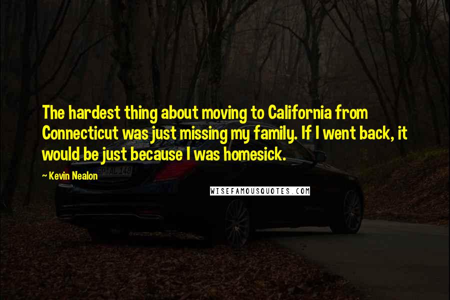 Kevin Nealon quotes: The hardest thing about moving to California from Connecticut was just missing my family. If I went back, it would be just because I was homesick.