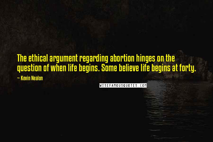 Kevin Nealon quotes: The ethical argument regarding abortion hinges on the question of when life begins. Some believe life begins at forty.