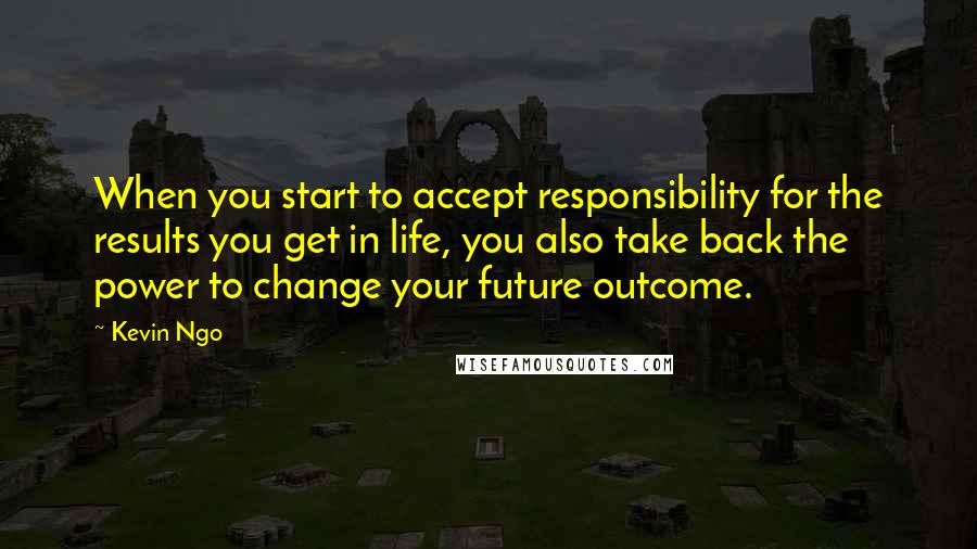 Kevin Ngo quotes: When you start to accept responsibility for the results you get in life, you also take back the power to change your future outcome.