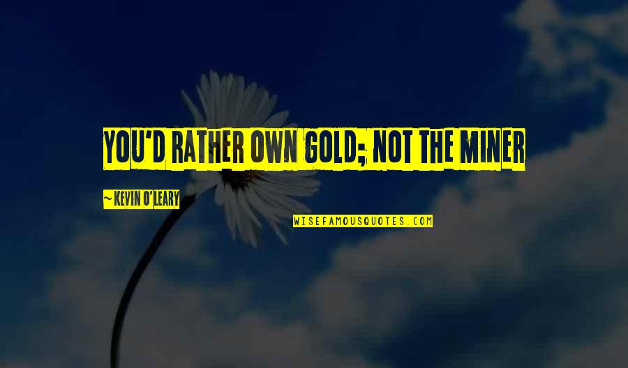 Kevin O'higgins Quotes By Kevin O'Leary: You'd rather own gold; not the miner Kevin O'higgins Quotes By Kevin O'Leary: You'd rather own gold; not the miner