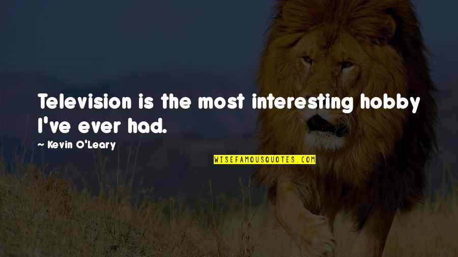 Kevin O'higgins Quotes By Kevin O'Leary: Television is the most interesting hobby I've ever Kevin O'higgins Quotes By Kevin O'Leary: Television is the most interesting hobby I've ever
