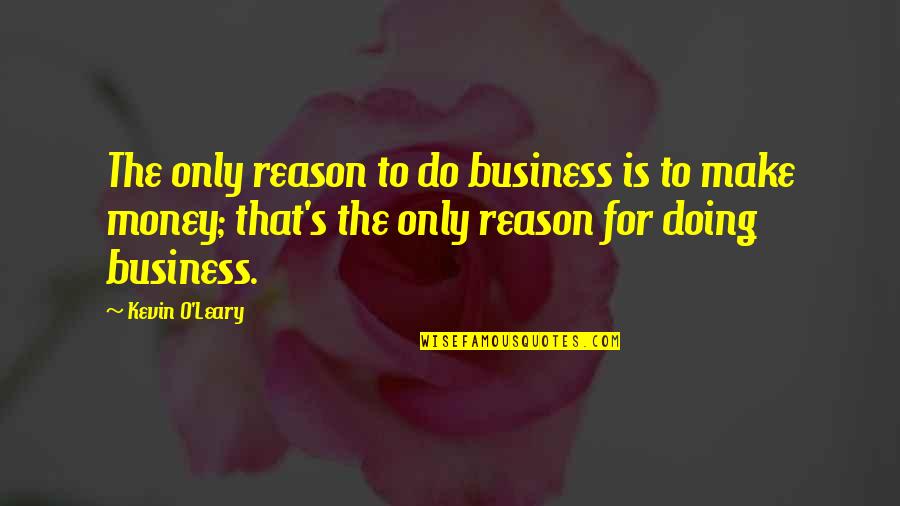 Kevin O'higgins Quotes By Kevin O'Leary: The only reason to do business is to Kevin O'higgins Quotes By Kevin O'Leary: The only reason to do business is to