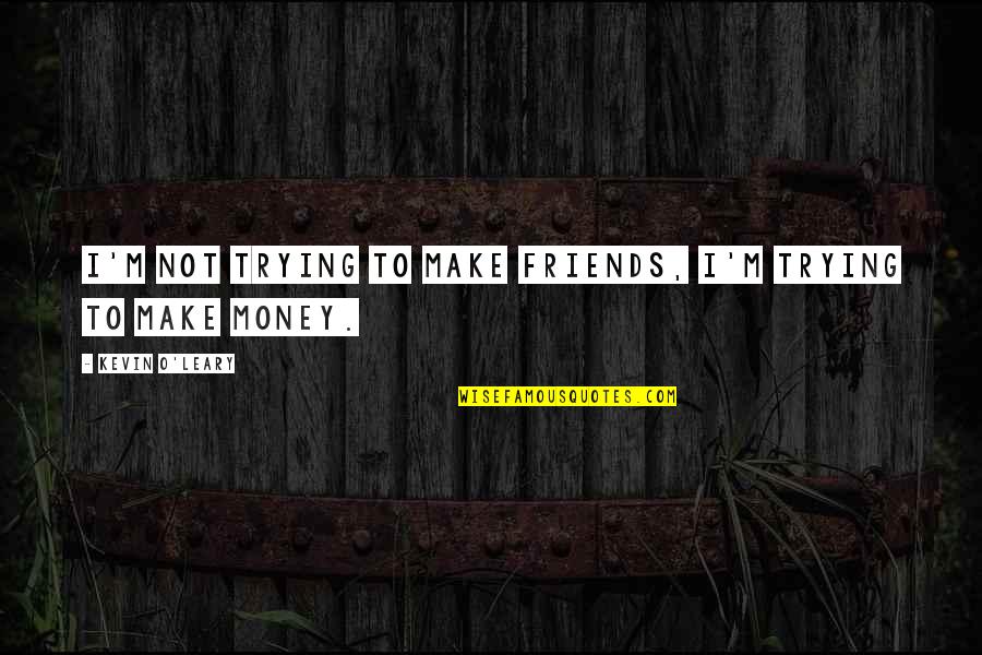 Kevin O'higgins Quotes By Kevin O'Leary: I'm not trying to make friends, I'm trying Kevin O'higgins Quotes By Kevin O'Leary: I'm not trying to make friends, I'm trying