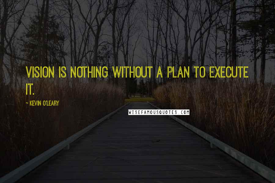 Kevin O'Leary quotes: Vision is nothing without a plan to execute it.