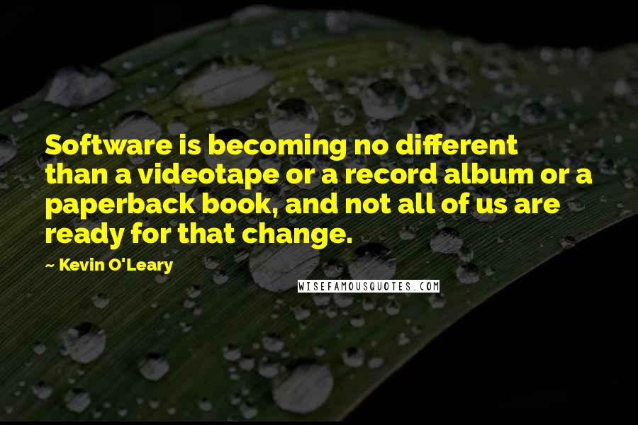 Kevin O'Leary quotes: Software is becoming no different than a videotape or a record album or a paperback book, and not all of us are ready for that change.
