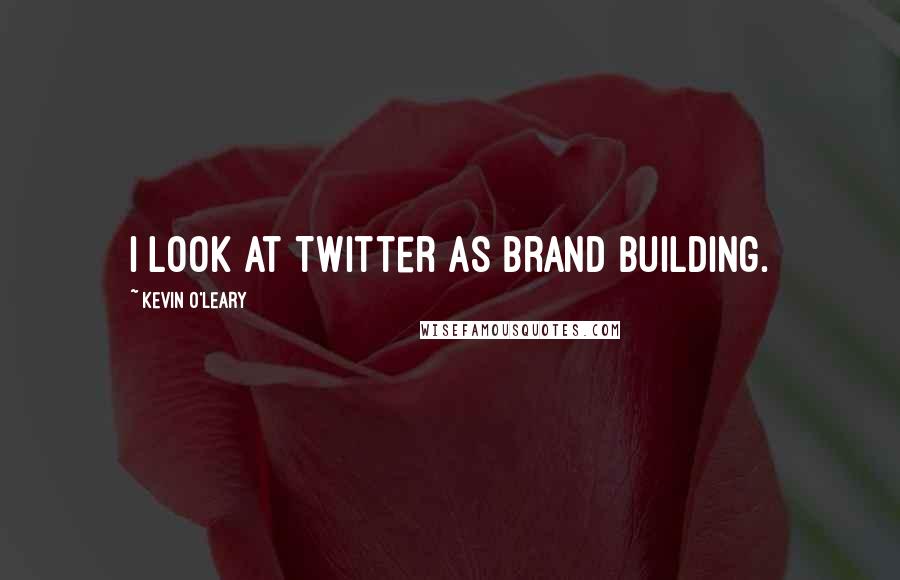 Kevin O'Leary quotes: I look at Twitter as brand building.