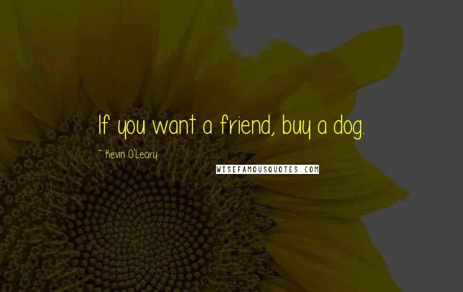Kevin O'Leary quotes: If you want a friend, buy a dog.