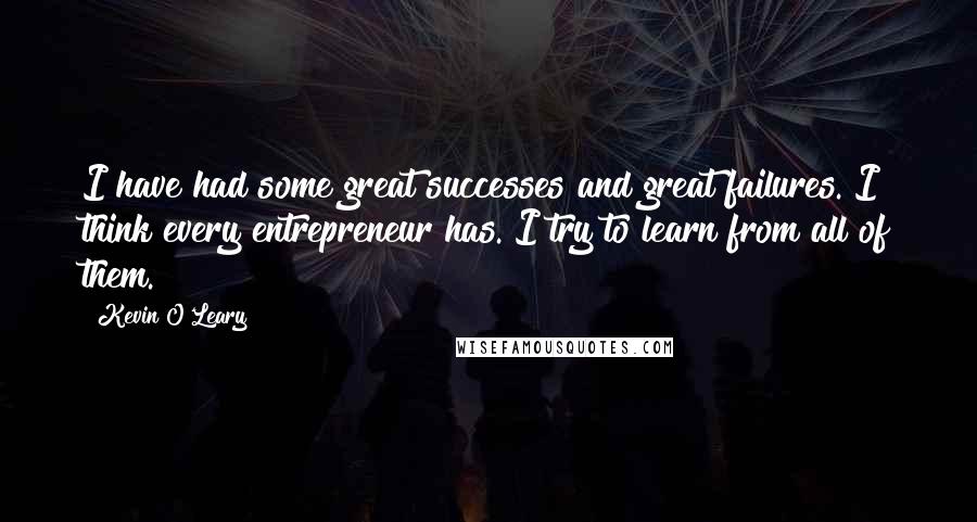 Kevin O'Leary quotes: I have had some great successes and great failures. I think every entrepreneur has. I try to learn from all of them.