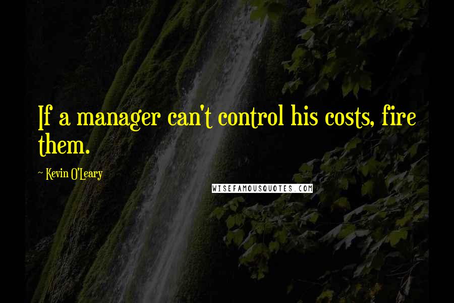 Kevin O'Leary quotes: If a manager can't control his costs, fire them.
