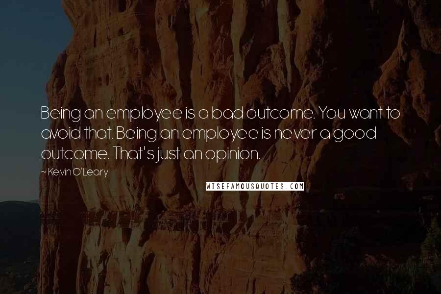 Kevin O'Leary quotes: Being an employee is a bad outcome. You want to avoid that. Being an employee is never a good outcome. That's just an opinion.