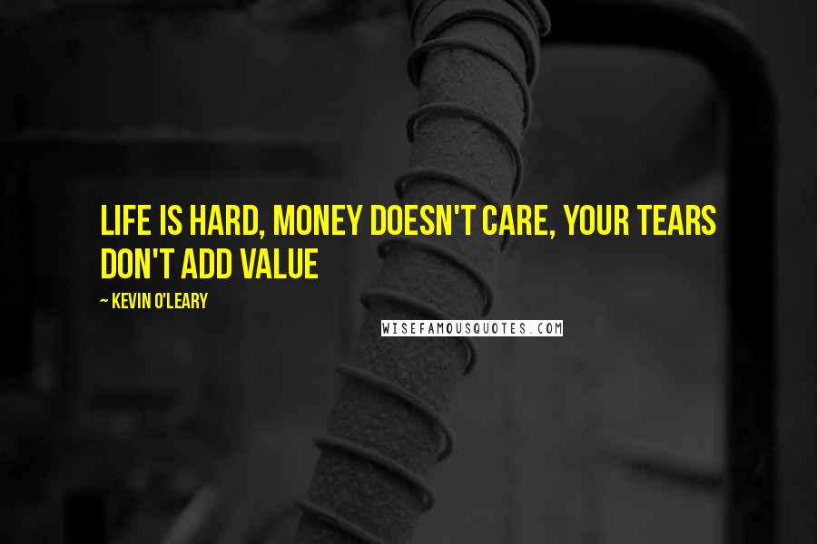 Kevin O'Leary quotes: Life is hard, money doesn't care, your tears don't add value