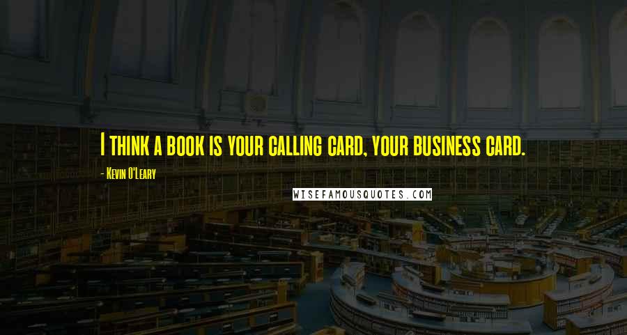 Kevin O'Leary quotes: I think a book is your calling card, your business card.