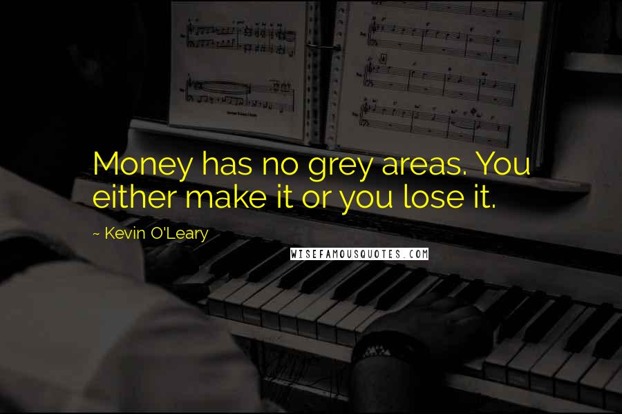 Kevin O'Leary quotes: Money has no grey areas. You either make it or you lose it.