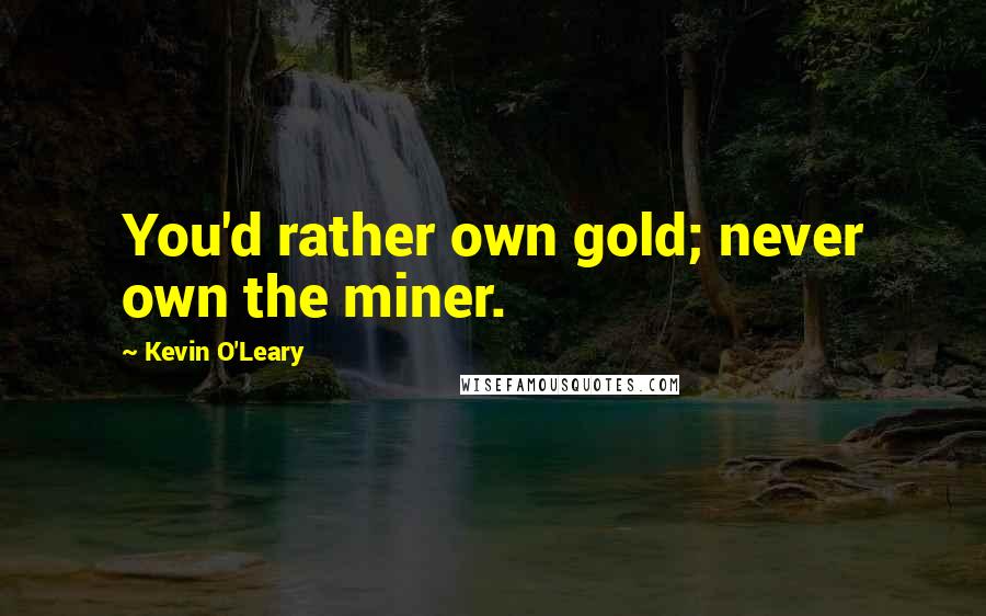 Kevin O'Leary quotes: You'd rather own gold; never own the miner.