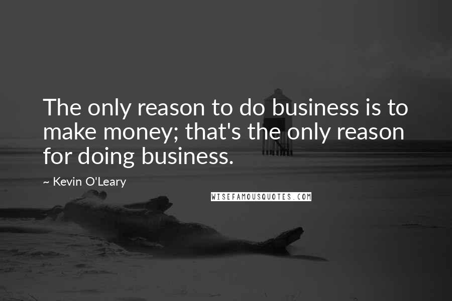 Kevin O'Leary quotes: The only reason to do business is to make money; that's the only reason for doing business.
