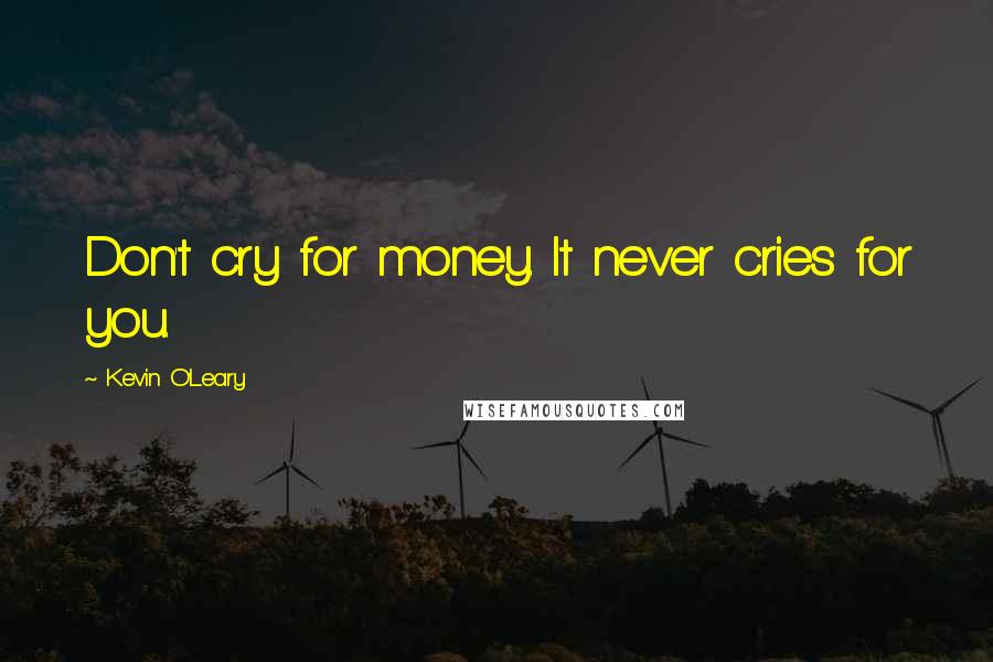 Kevin O'Leary quotes: Don't cry for money. It never cries for you.